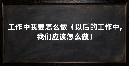 工作中我要怎么做（以后的工作中,我们应该怎么做）