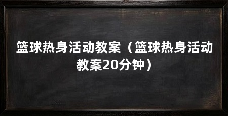 篮球热身活动教案(篮球热身活动教案20分钟)