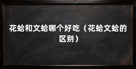 花蛤和文蛤哪个好吃（花蛤文蛤的区别）