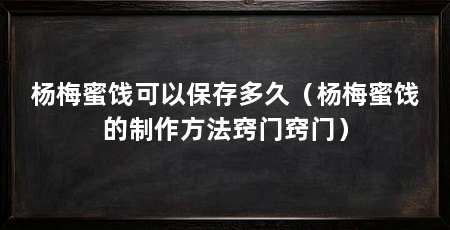杨梅蜜饯可以保存多久（杨梅蜜饯的制作方法窍门窍门）