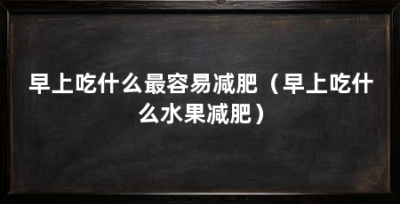 早上吃什么最容易减肥（早上吃什么水果减肥）