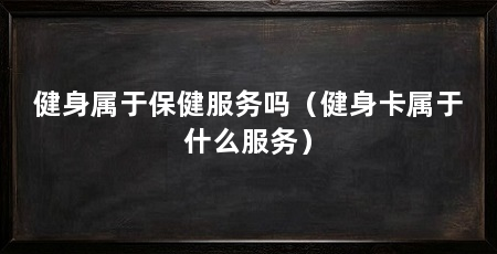 健身属于保健服务吗（健身卡属于什么服务）