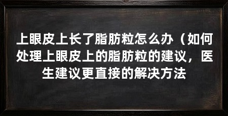上眼皮上长了脂肪粒怎么办（如何处理上眼皮上的脂肪粒的建议，医生建议更直接的解决方法