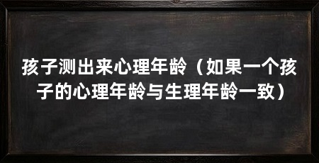 孩子测出来心理年龄(如果一个孩子的心理年龄与生理年龄一致)