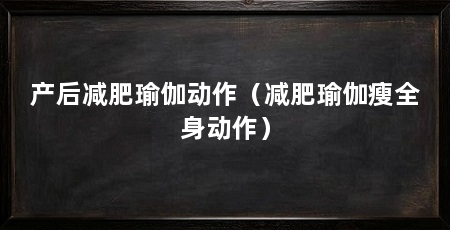 产后减肥瑜伽动作（减肥瑜伽瘦全身动作）
