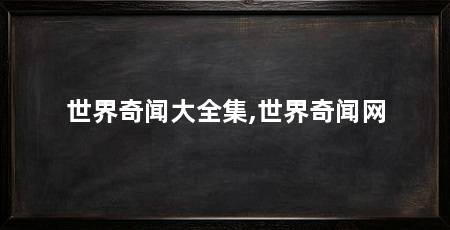 世界奇闻大全集,世界奇闻网