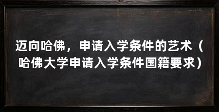 迈向哈佛，申请入学条件的艺术（哈佛大学申请入学条件国籍要求）