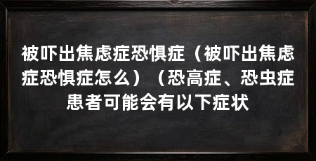 被吓出焦虑症恐惧症（被吓出焦虑症恐惧症怎么）（恐高症、恐虫症患者可能会有以下症状