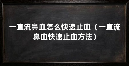 一直流鼻血怎么快速止血(一直流鼻血快速止血方法)