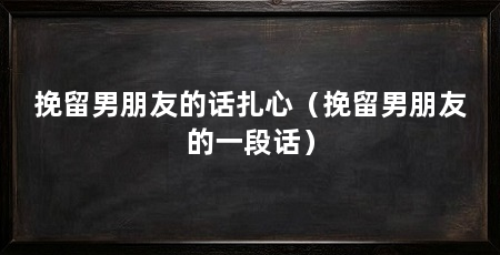 挽留男朋友的话扎心（挽留男朋友的一段话）