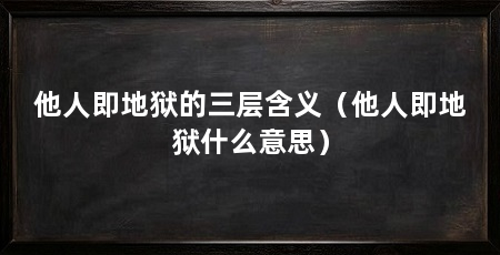 他人即地狱的三层含义(他人即地狱什么意思)