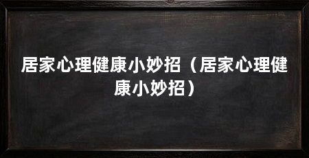 居家心理健康小妙招（居家心理健康小妙招）