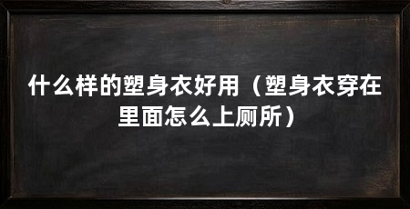 什么样的塑身衣好用(塑身衣穿在里面怎么上厕所)