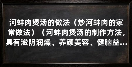 河蚌肉煲汤的做法（炒河蚌肉的家常做法）（河蚌肉煲汤的制作方法，具有滋阴润燥、养颜美容、健脑益智等作用