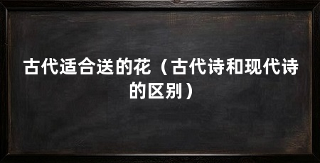 古代适合送的花(古代诗和现代诗的区别)