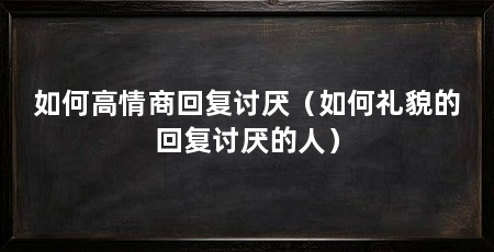 如何高情商回复讨厌（如何礼貌的回复讨厌的人）