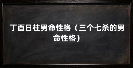 丁酉日柱男命性格(三个七杀的男命性格)