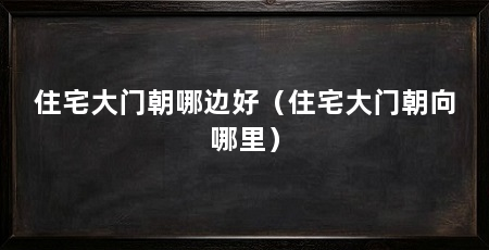住宅大门朝哪边好（住宅大门朝向哪里）