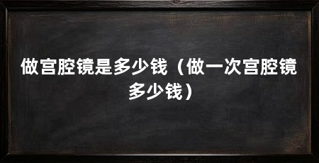 做宫腔镜是多少钱（做一次宫腔镜多少钱）