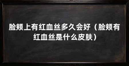 脸颊上有红血丝多久会好（脸颊有红血丝是什么皮肤）