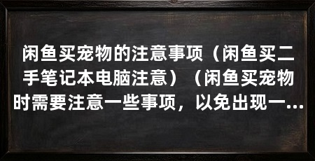 闲鱼买宠物的注意事项（闲鱼买二手笔记本电脑注意）（闲鱼买宠物时需要注意一些事项，以免出现一些不必要的情况