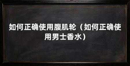 如何正确使用腹肌轮（如何正确使用男士香水）