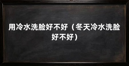用冷水洗脸好不好（冬天冷水洗脸好不好）