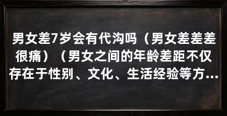 男女差7岁会有代沟吗（男女差差差很痛）（男女之间的年龄差距不仅存在于性别、文化、生活经验等方面