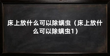 床上放什么可以除螨虫(床上放什么可以除螨虫1)