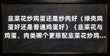 韭菜花炒鸡蛋还是炒肉好（绿壳鸡蛋好还是普通鸡蛋好）（韭菜花与鸡蛋、肉类哪个更搭配韭菜花炒鸡蛋比炒肉更好