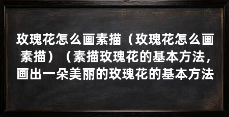 玫瑰花怎么画素描（玫瑰花怎么画素描）（素描玫瑰花的基本方法，画出一朵美丽的玫瑰花的基本方法