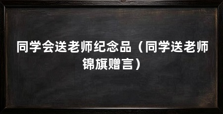 同学会送老师纪念品（同学送老师锦旗赠言）