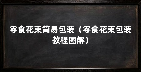 零食花束简易包装（零食花束包装教程图解）