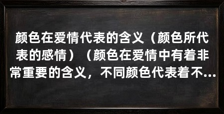 颜色在爱情代表的含义（颜色所代表的感情）（颜色在爱情中有着非常重要的含义，不同颜色代表着不同的情感和意义