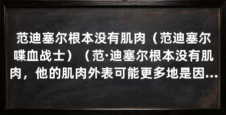 范迪塞尔根本没有肌肉(范迪塞尔喋血战士)(范·迪塞尔根本没有肌肉,他的肌肉外表可能更多地是因为身高