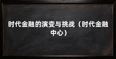 时代金融的演变与挑战(时代金融中心)