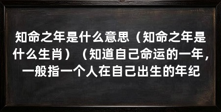 知命之年是什么意思(知命之年是什么生肖)(知道自己命运的一年,一般指一个人在自己出生的年纪