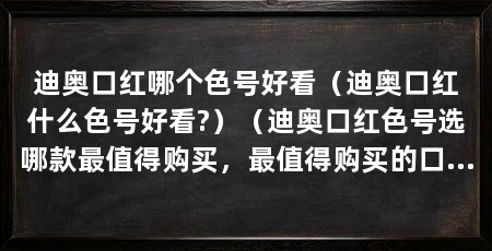 迪奥口红哪个色号好看(迪奥口红什么色号好看?)(迪奥口红色号选哪款最值得购买,最值得购买的口红颜色