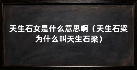 天生石女是什么意思啊（天生石梁为什么叫天生石梁）