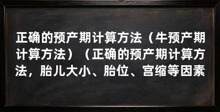 正确的预产期计算方法(牛预产期计算方法)(正确的预产期计算方法,胎儿大小、胎位、宫缩等因素