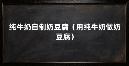 纯牛奶自制奶豆腐（用纯牛奶做奶豆腐）