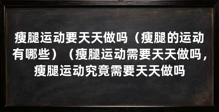 瘦腿运动要天天做吗(瘦腿的运动有哪些)(瘦腿运动需要天天做吗,瘦腿运动究竟需要天天做吗