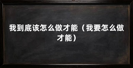 我到底该怎么做才能(我要怎么做才能)
