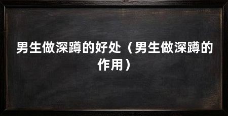 男生做深蹲的好处(男生做深蹲的作用)