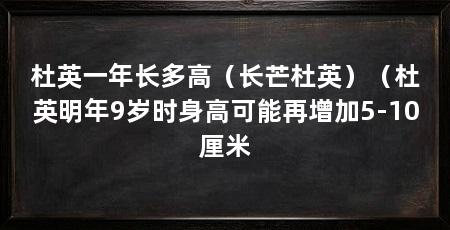杜英一年长多高（长芒杜英）（杜英明年9岁时身高可能再增加5-10厘米