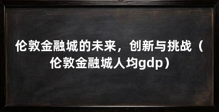 伦敦金融城的未来,创新与挑战(伦敦金融城人均gdp)