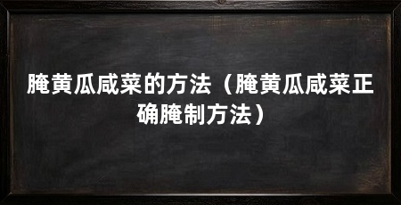 腌黄瓜咸菜的方法(腌黄瓜咸菜正确腌制方法)