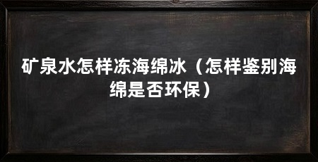 矿泉水怎样冻海绵冰（怎样鉴别海绵是否环保）