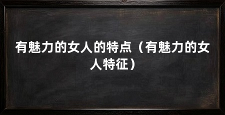 有魅力的女人的特点（有魅力的女人特征）
