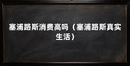 塞浦路斯消费高吗(塞浦路斯真实生活)